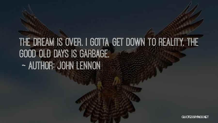 John Lennon Quotes: The Dream Is Over. I Gotta Get Down To Reality. The Good Old Days Is Garbage.