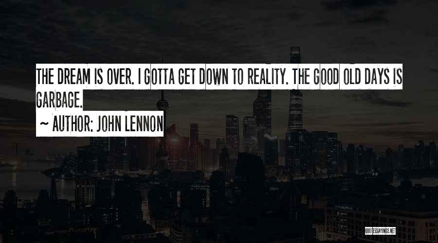 John Lennon Quotes: The Dream Is Over. I Gotta Get Down To Reality. The Good Old Days Is Garbage.