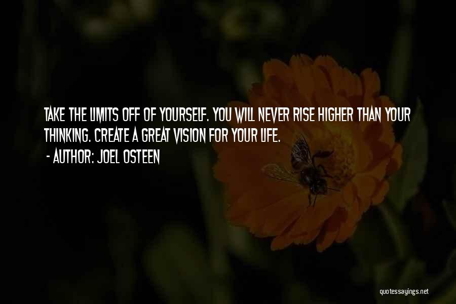 Joel Osteen Quotes: Take The Limits Off Of Yourself. You Will Never Rise Higher Than Your Thinking. Create A Great Vision For Your