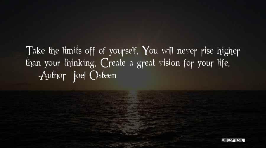 Joel Osteen Quotes: Take The Limits Off Of Yourself. You Will Never Rise Higher Than Your Thinking. Create A Great Vision For Your