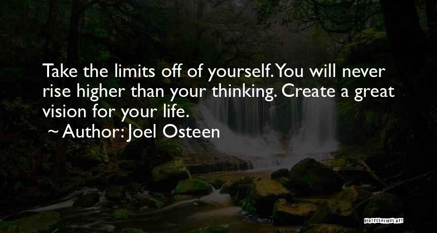 Joel Osteen Quotes: Take The Limits Off Of Yourself. You Will Never Rise Higher Than Your Thinking. Create A Great Vision For Your