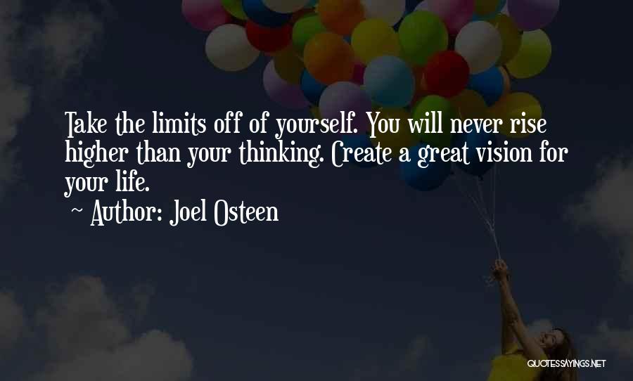 Joel Osteen Quotes: Take The Limits Off Of Yourself. You Will Never Rise Higher Than Your Thinking. Create A Great Vision For Your