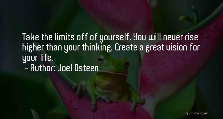 Joel Osteen Quotes: Take The Limits Off Of Yourself. You Will Never Rise Higher Than Your Thinking. Create A Great Vision For Your