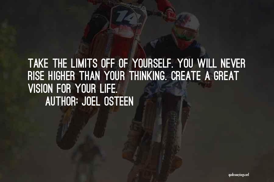 Joel Osteen Quotes: Take The Limits Off Of Yourself. You Will Never Rise Higher Than Your Thinking. Create A Great Vision For Your