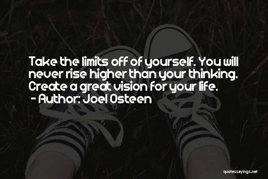 Joel Osteen Quotes: Take The Limits Off Of Yourself. You Will Never Rise Higher Than Your Thinking. Create A Great Vision For Your