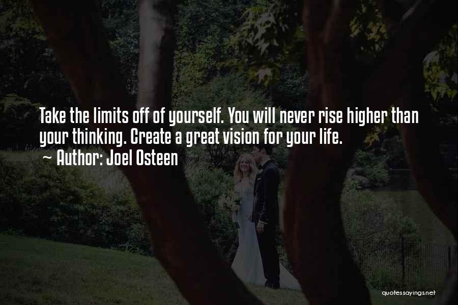 Joel Osteen Quotes: Take The Limits Off Of Yourself. You Will Never Rise Higher Than Your Thinking. Create A Great Vision For Your