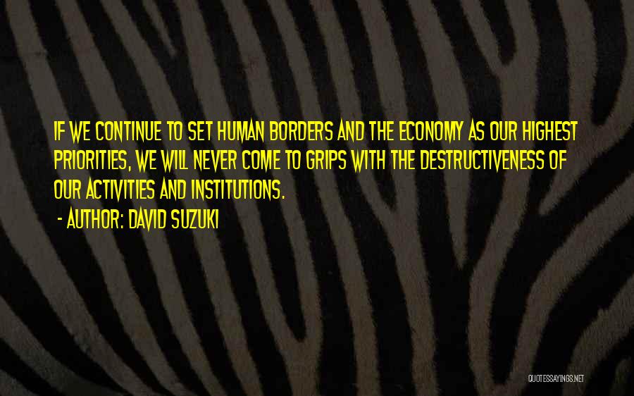 David Suzuki Quotes: If We Continue To Set Human Borders And The Economy As Our Highest Priorities, We Will Never Come To Grips