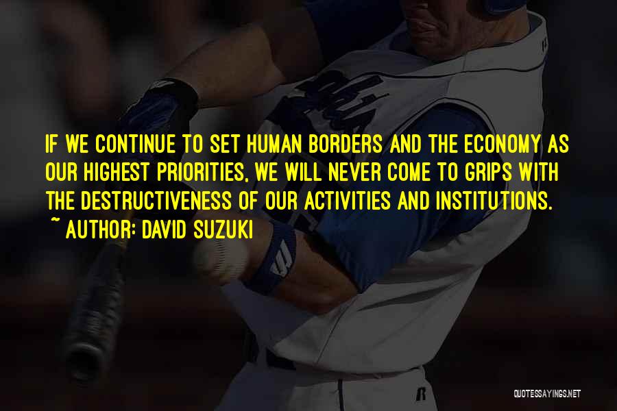 David Suzuki Quotes: If We Continue To Set Human Borders And The Economy As Our Highest Priorities, We Will Never Come To Grips