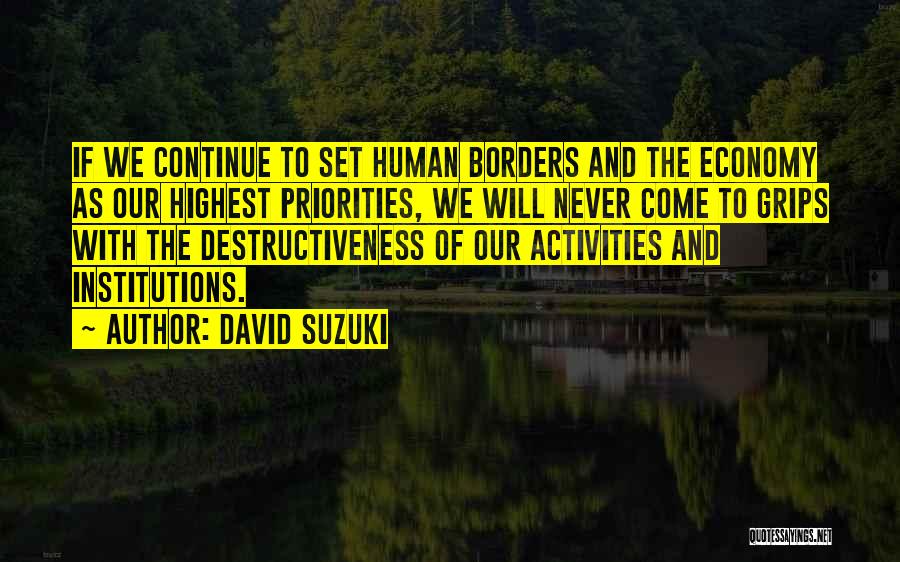 David Suzuki Quotes: If We Continue To Set Human Borders And The Economy As Our Highest Priorities, We Will Never Come To Grips