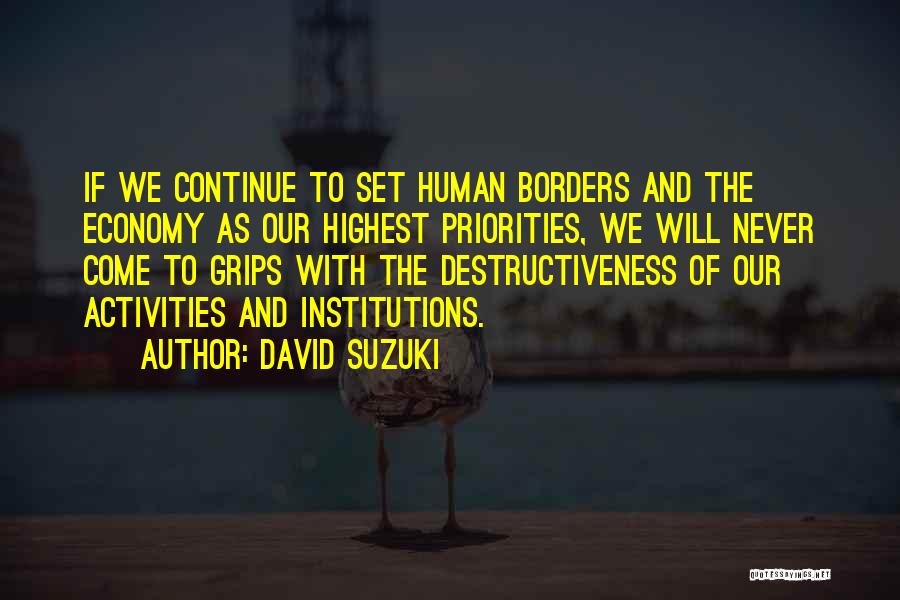David Suzuki Quotes: If We Continue To Set Human Borders And The Economy As Our Highest Priorities, We Will Never Come To Grips
