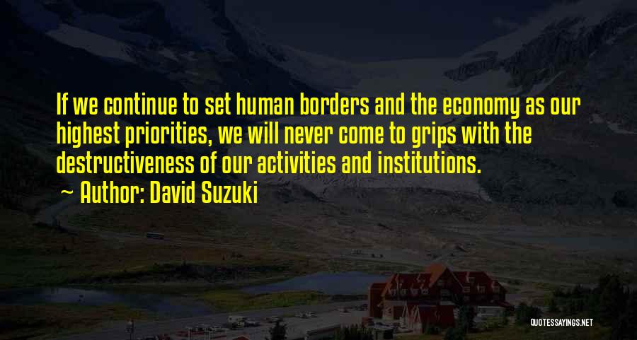 David Suzuki Quotes: If We Continue To Set Human Borders And The Economy As Our Highest Priorities, We Will Never Come To Grips