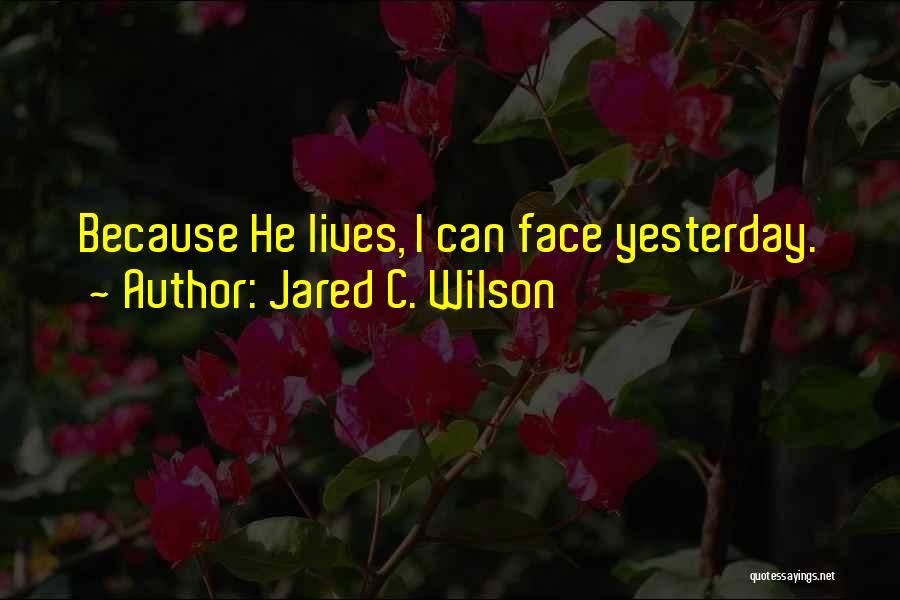 Jared C. Wilson Quotes: Because He Lives, I Can Face Yesterday.