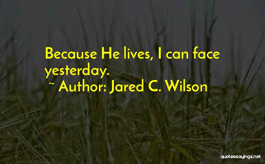 Jared C. Wilson Quotes: Because He Lives, I Can Face Yesterday.