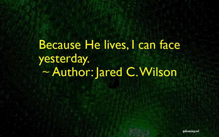 Jared C. Wilson Quotes: Because He Lives, I Can Face Yesterday.