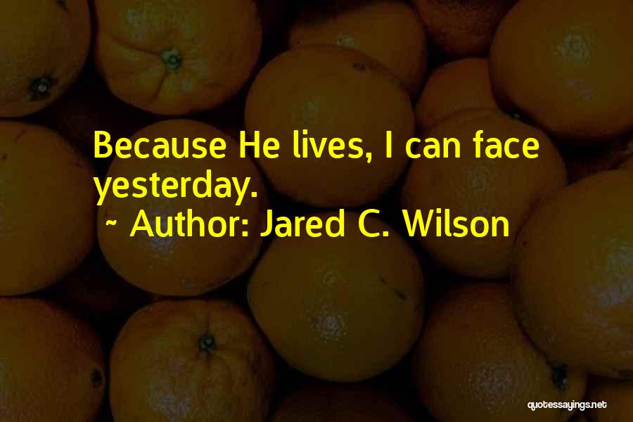 Jared C. Wilson Quotes: Because He Lives, I Can Face Yesterday.