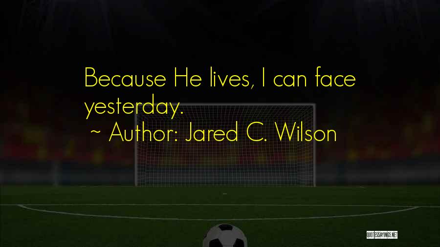 Jared C. Wilson Quotes: Because He Lives, I Can Face Yesterday.