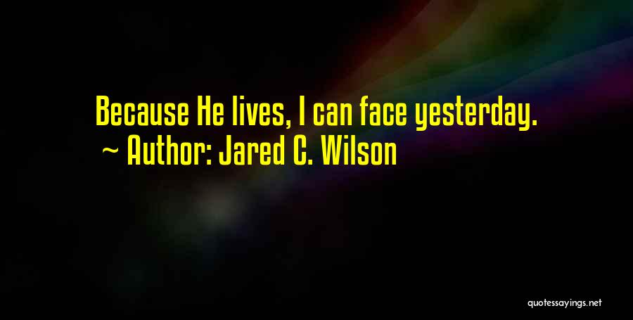 Jared C. Wilson Quotes: Because He Lives, I Can Face Yesterday.