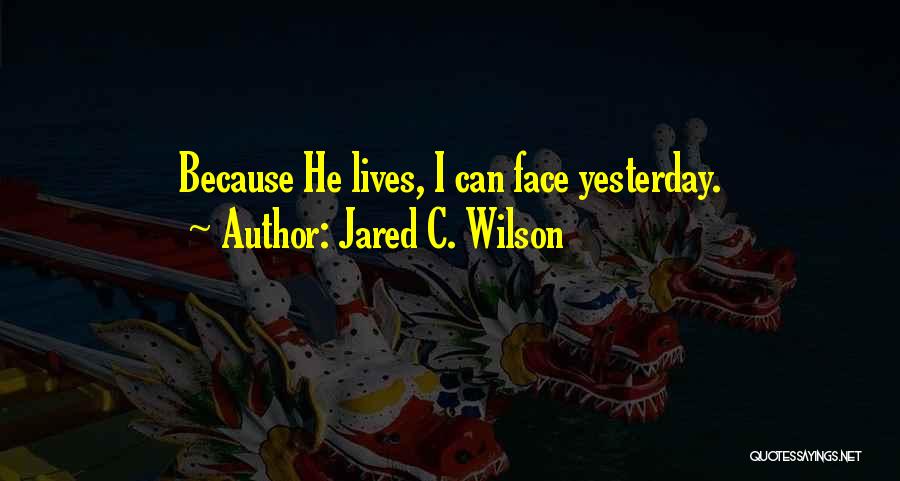 Jared C. Wilson Quotes: Because He Lives, I Can Face Yesterday.