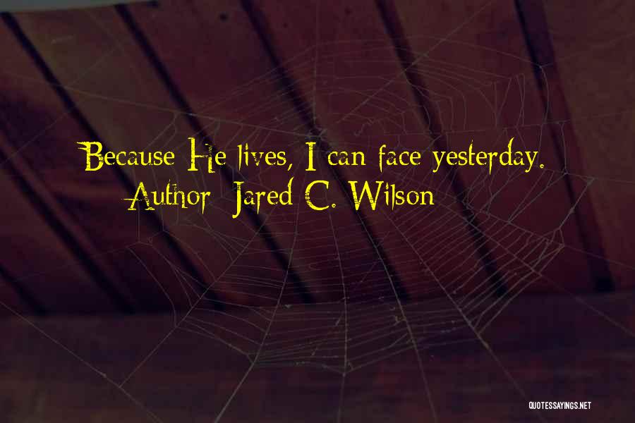 Jared C. Wilson Quotes: Because He Lives, I Can Face Yesterday.