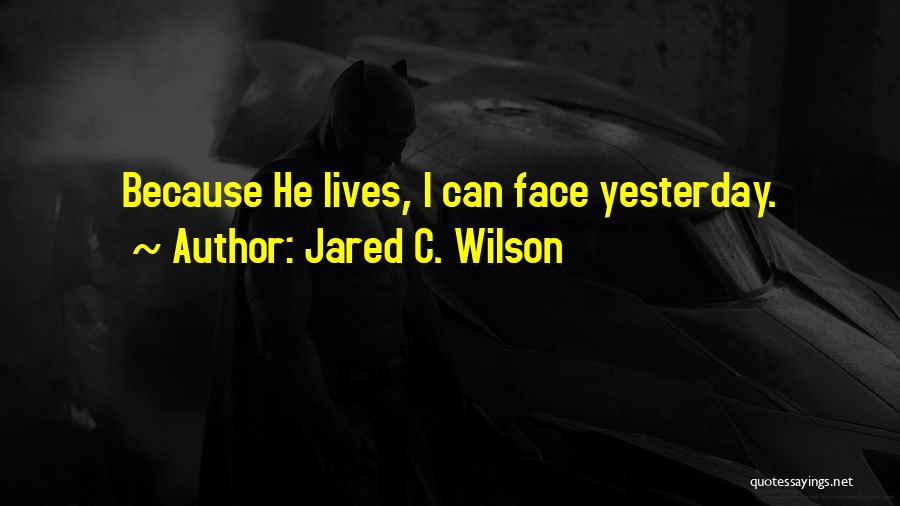 Jared C. Wilson Quotes: Because He Lives, I Can Face Yesterday.