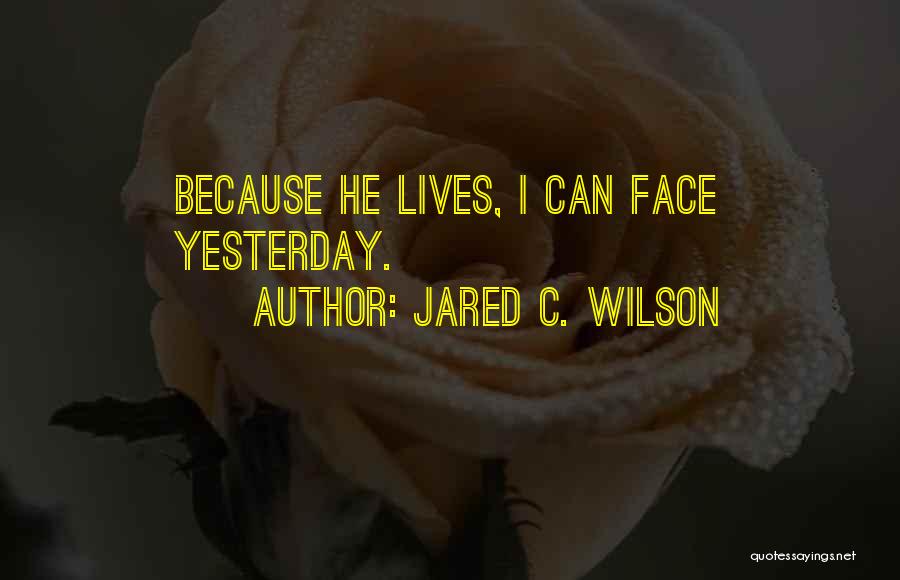 Jared C. Wilson Quotes: Because He Lives, I Can Face Yesterday.