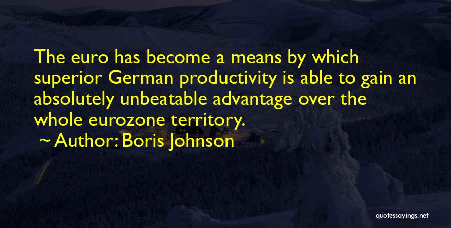 Boris Johnson Quotes: The Euro Has Become A Means By Which Superior German Productivity Is Able To Gain An Absolutely Unbeatable Advantage Over