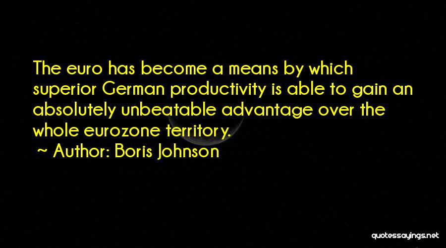 Boris Johnson Quotes: The Euro Has Become A Means By Which Superior German Productivity Is Able To Gain An Absolutely Unbeatable Advantage Over