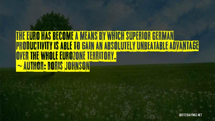 Boris Johnson Quotes: The Euro Has Become A Means By Which Superior German Productivity Is Able To Gain An Absolutely Unbeatable Advantage Over