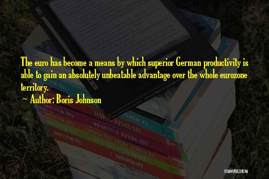 Boris Johnson Quotes: The Euro Has Become A Means By Which Superior German Productivity Is Able To Gain An Absolutely Unbeatable Advantage Over