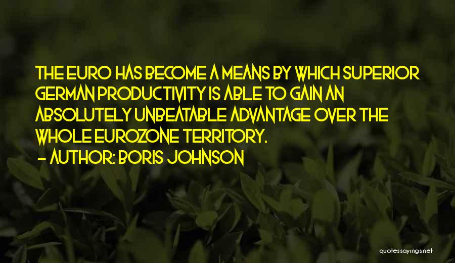 Boris Johnson Quotes: The Euro Has Become A Means By Which Superior German Productivity Is Able To Gain An Absolutely Unbeatable Advantage Over