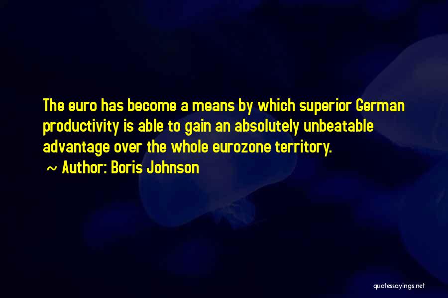 Boris Johnson Quotes: The Euro Has Become A Means By Which Superior German Productivity Is Able To Gain An Absolutely Unbeatable Advantage Over