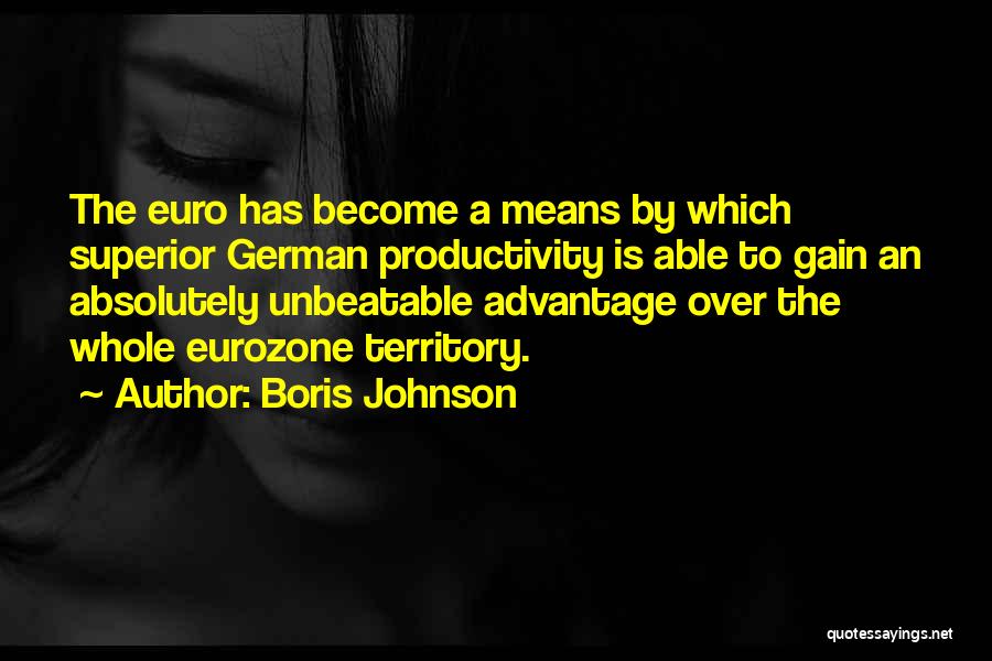 Boris Johnson Quotes: The Euro Has Become A Means By Which Superior German Productivity Is Able To Gain An Absolutely Unbeatable Advantage Over