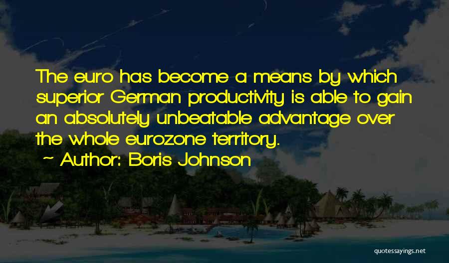 Boris Johnson Quotes: The Euro Has Become A Means By Which Superior German Productivity Is Able To Gain An Absolutely Unbeatable Advantage Over