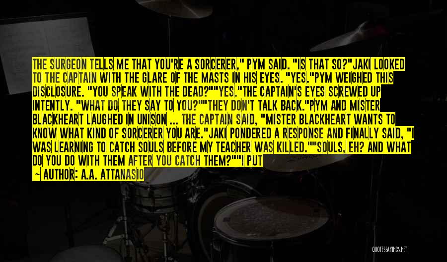 A.A. Attanasio Quotes: The Surgeon Tells Me That You're A Sorcerer, Pym Said. Is That So?jaki Looked To The Captain With The Glare