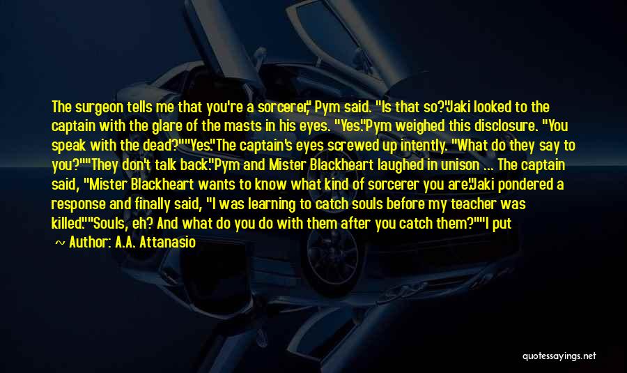 A.A. Attanasio Quotes: The Surgeon Tells Me That You're A Sorcerer, Pym Said. Is That So?jaki Looked To The Captain With The Glare