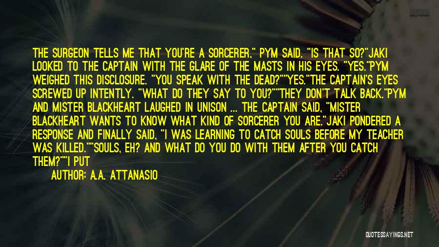 A.A. Attanasio Quotes: The Surgeon Tells Me That You're A Sorcerer, Pym Said. Is That So?jaki Looked To The Captain With The Glare