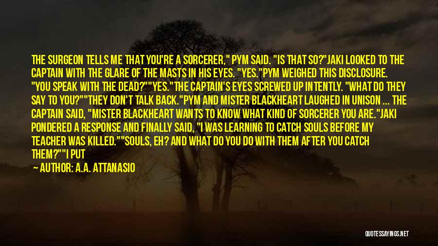 A.A. Attanasio Quotes: The Surgeon Tells Me That You're A Sorcerer, Pym Said. Is That So?jaki Looked To The Captain With The Glare