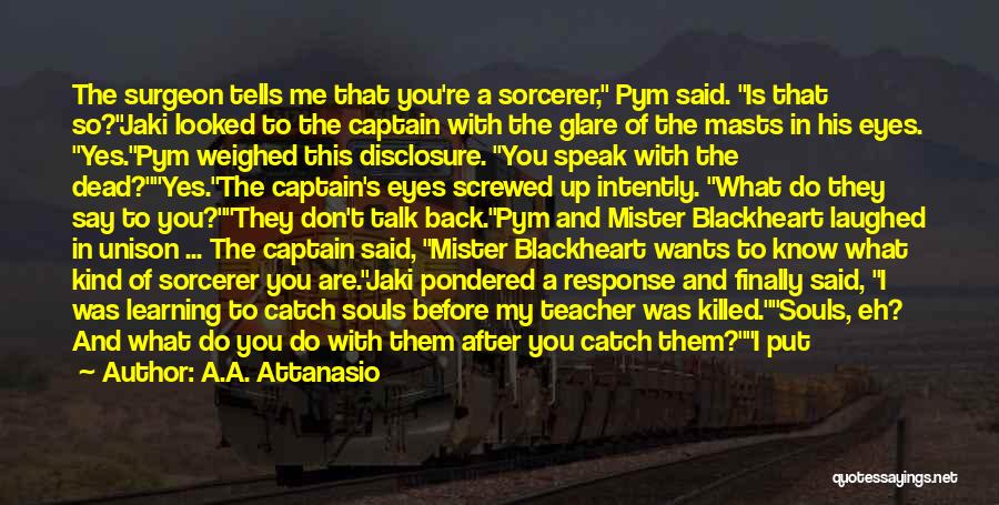 A.A. Attanasio Quotes: The Surgeon Tells Me That You're A Sorcerer, Pym Said. Is That So?jaki Looked To The Captain With The Glare