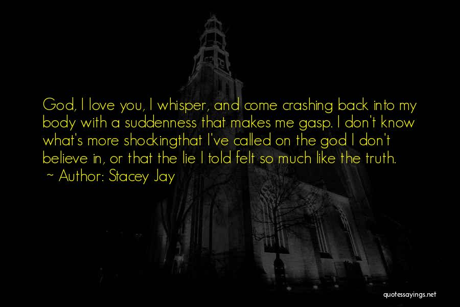 Stacey Jay Quotes: God, I Love You, I Whisper, And Come Crashing Back Into My Body With A Suddenness That Makes Me Gasp.