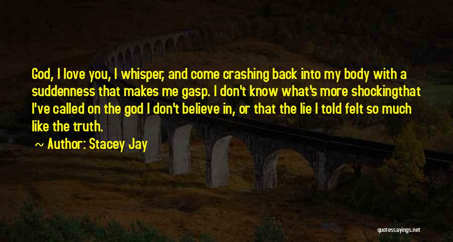 Stacey Jay Quotes: God, I Love You, I Whisper, And Come Crashing Back Into My Body With A Suddenness That Makes Me Gasp.