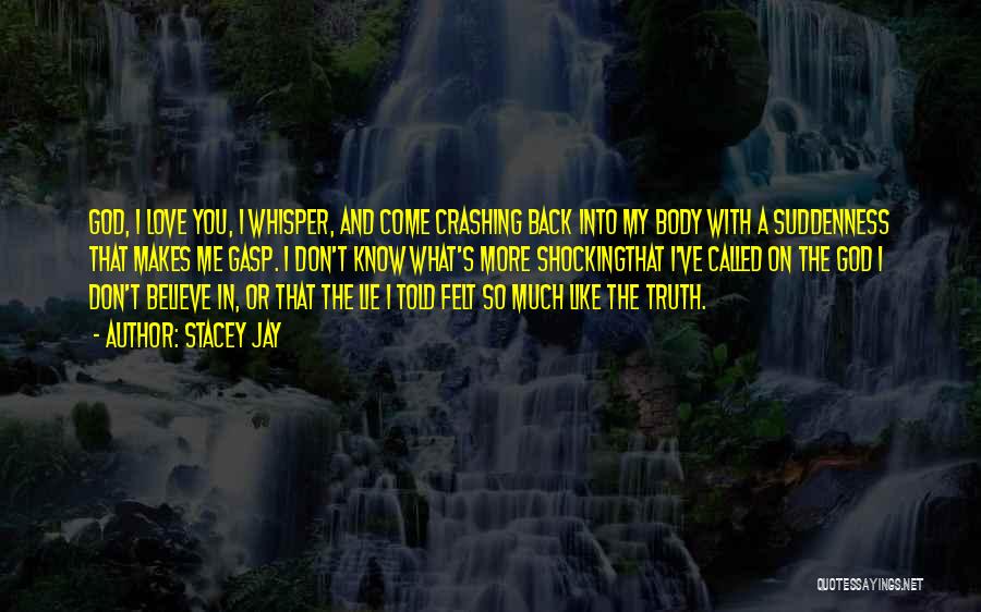 Stacey Jay Quotes: God, I Love You, I Whisper, And Come Crashing Back Into My Body With A Suddenness That Makes Me Gasp.