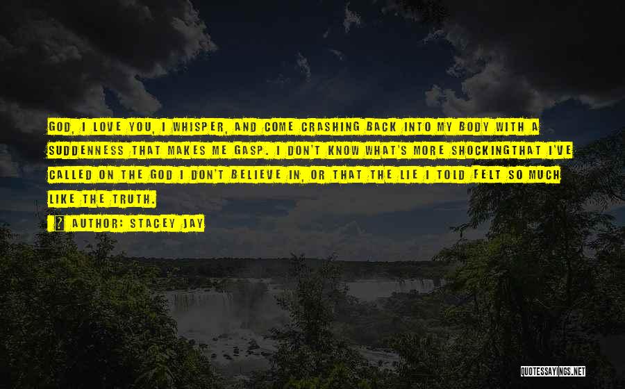 Stacey Jay Quotes: God, I Love You, I Whisper, And Come Crashing Back Into My Body With A Suddenness That Makes Me Gasp.