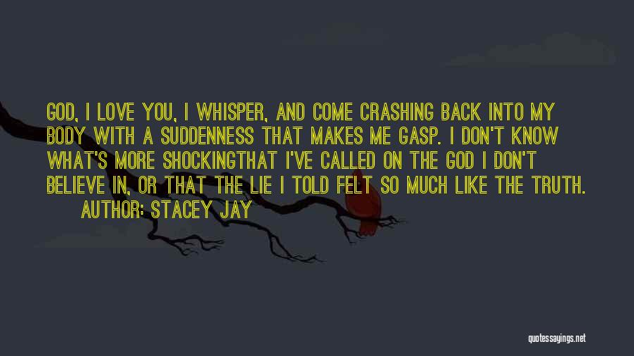 Stacey Jay Quotes: God, I Love You, I Whisper, And Come Crashing Back Into My Body With A Suddenness That Makes Me Gasp.