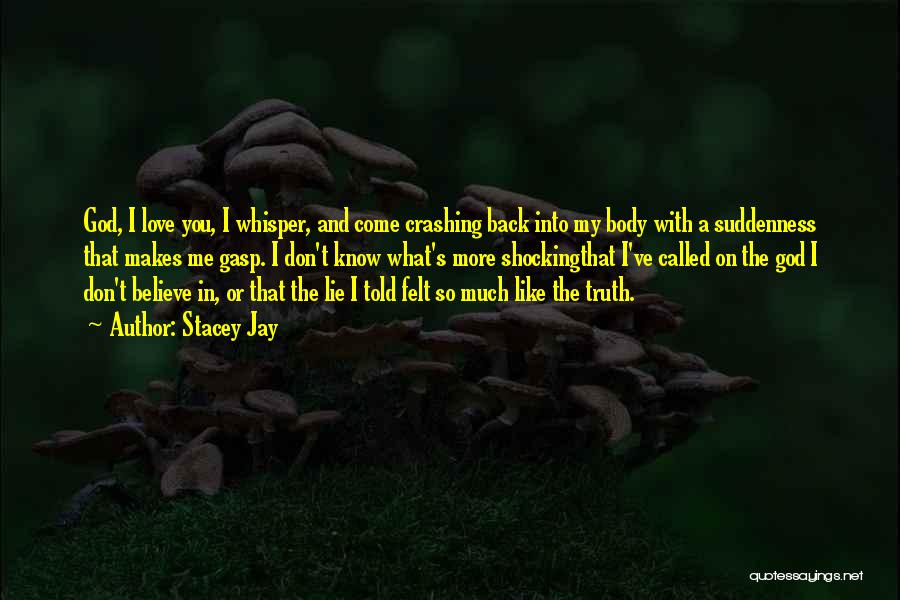 Stacey Jay Quotes: God, I Love You, I Whisper, And Come Crashing Back Into My Body With A Suddenness That Makes Me Gasp.