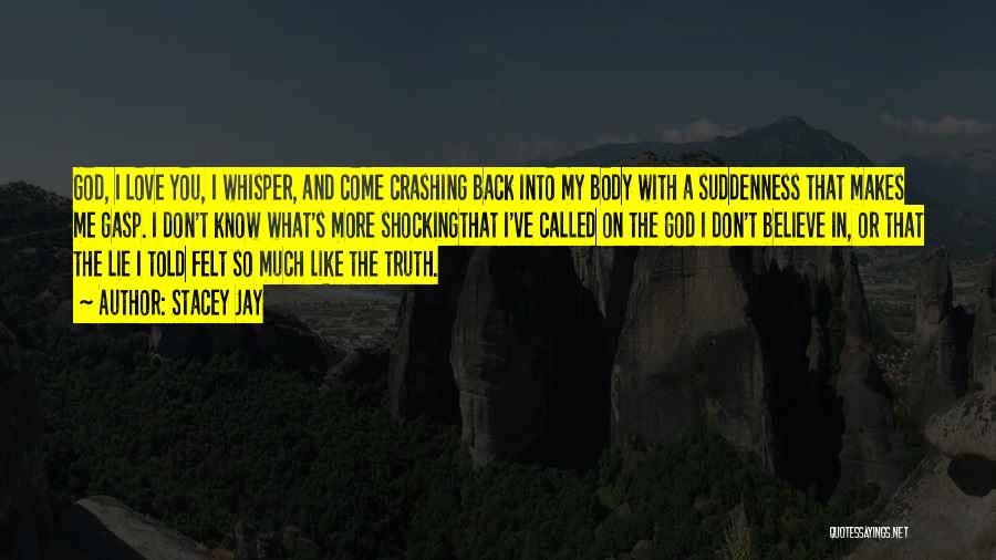 Stacey Jay Quotes: God, I Love You, I Whisper, And Come Crashing Back Into My Body With A Suddenness That Makes Me Gasp.