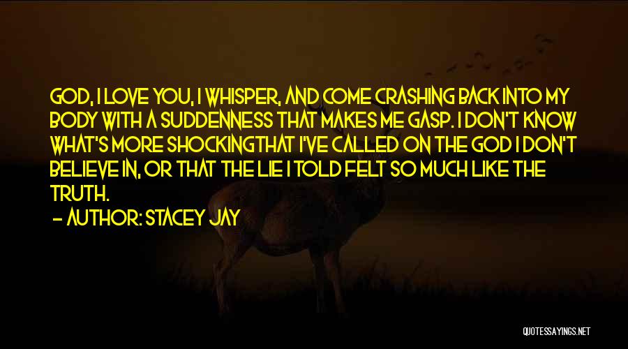 Stacey Jay Quotes: God, I Love You, I Whisper, And Come Crashing Back Into My Body With A Suddenness That Makes Me Gasp.