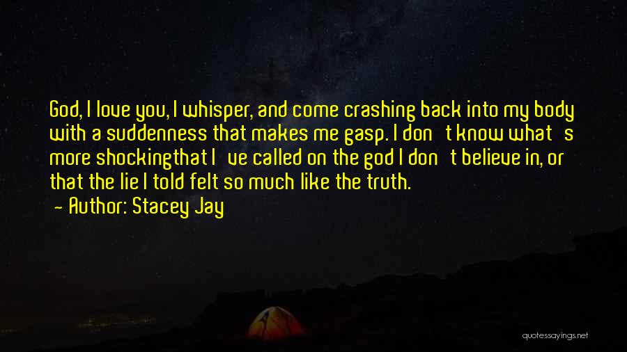Stacey Jay Quotes: God, I Love You, I Whisper, And Come Crashing Back Into My Body With A Suddenness That Makes Me Gasp.
