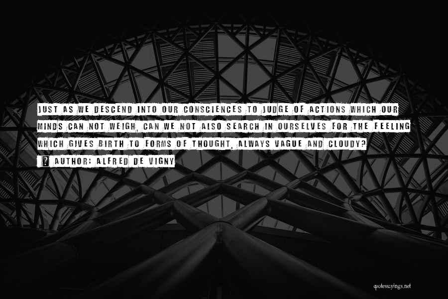 Alfred De Vigny Quotes: Just As We Descend Into Our Consciences To Judge Of Actions Which Our Minds Can Not Weigh, Can We Not