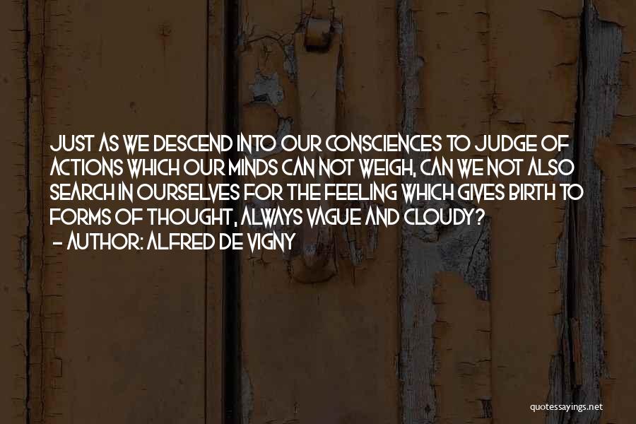 Alfred De Vigny Quotes: Just As We Descend Into Our Consciences To Judge Of Actions Which Our Minds Can Not Weigh, Can We Not
