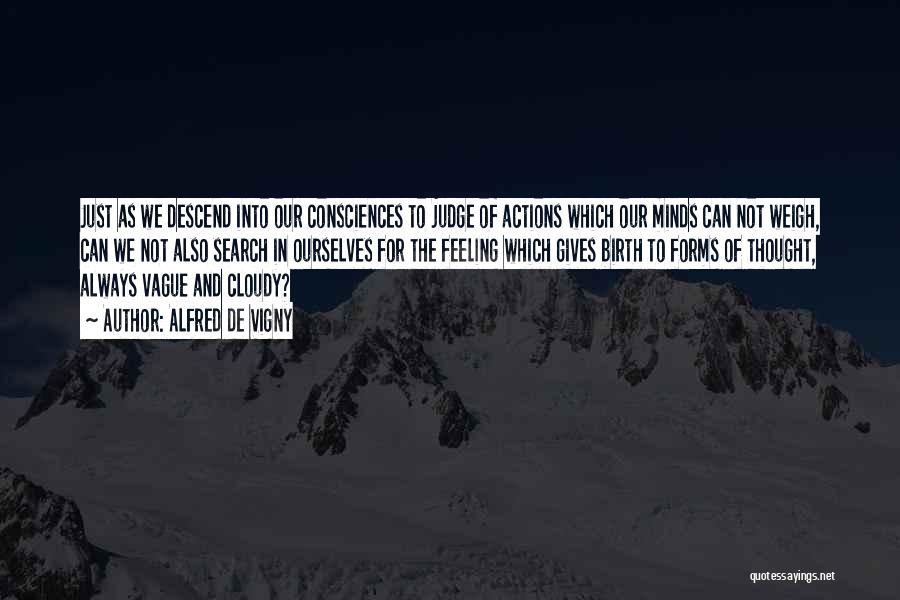 Alfred De Vigny Quotes: Just As We Descend Into Our Consciences To Judge Of Actions Which Our Minds Can Not Weigh, Can We Not